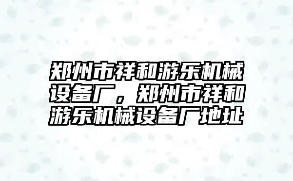 鄭州市祥和游樂機械設(shè)備廠，鄭州市祥和游樂機械設(shè)備廠地址