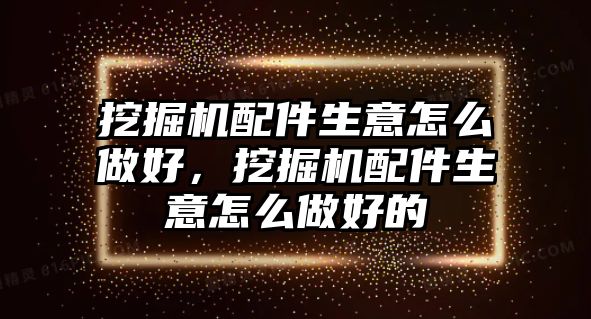 挖掘機配件生意怎么做好，挖掘機配件生意怎么做好的