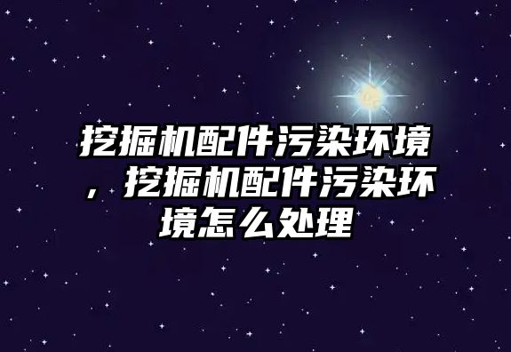 挖掘機配件污染環境，挖掘機配件污染環境怎么處理