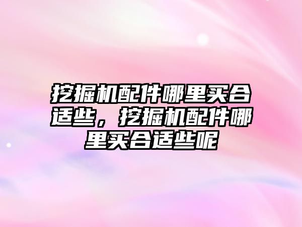 挖掘機配件哪里買合適些，挖掘機配件哪里買合適些呢