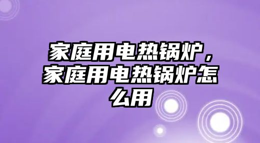 家庭用電熱鍋爐，家庭用電熱鍋爐怎么用