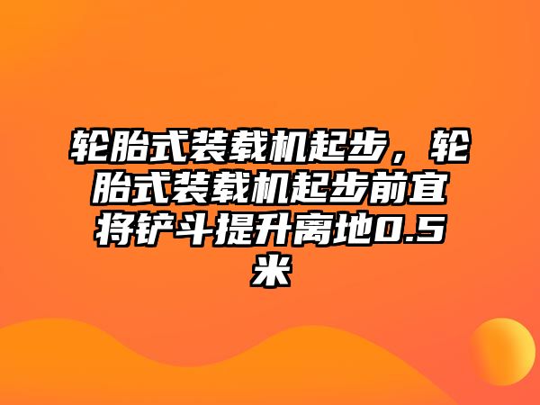 輪胎式裝載機起步，輪胎式裝載機起步前宜將鏟斗提升離地0.5米