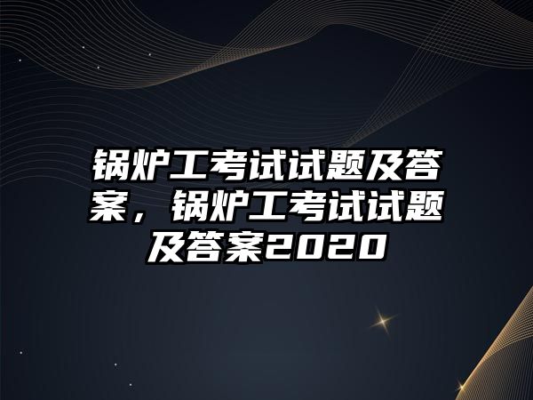 鍋爐工考試試題及答案，鍋爐工考試試題及答案2020