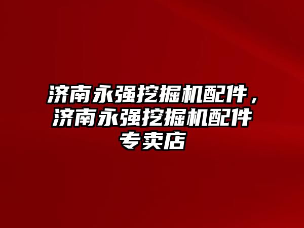 濟南永強挖掘機配件，濟南永強挖掘機配件專賣店