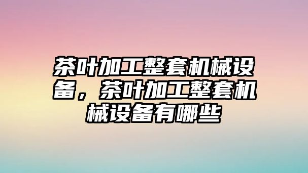 茶葉加工整套機(jī)械設(shè)備，茶葉加工整套機(jī)械設(shè)備有哪些