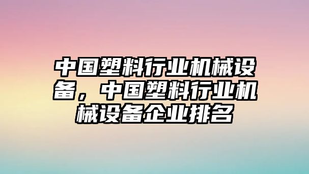 中國塑料行業(yè)機(jī)械設(shè)備，中國塑料行業(yè)機(jī)械設(shè)備企業(yè)排名