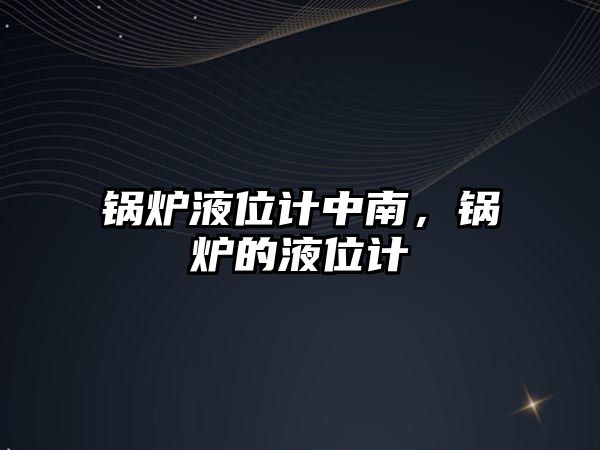 鍋爐液位計中南，鍋爐的液位計