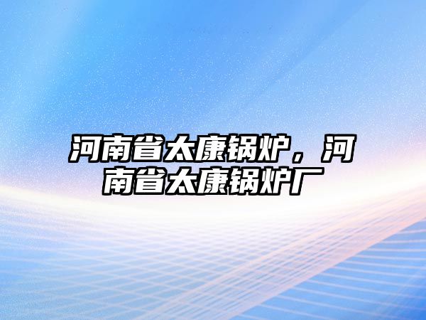 河南省太康鍋爐，河南省太康鍋爐廠