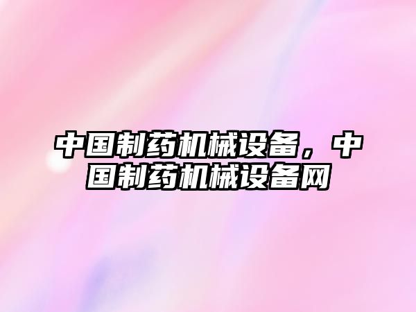 中國制藥機械設備，中國制藥機械設備網