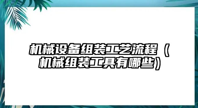 機械設備組裝工藝流程（機械組裝工具有哪些）