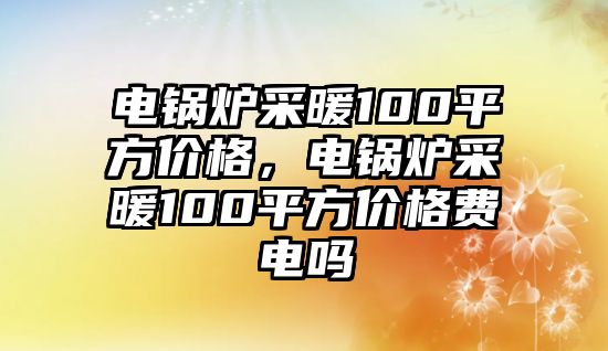 電鍋爐采暖100平方價格，電鍋爐采暖100平方價格費電嗎