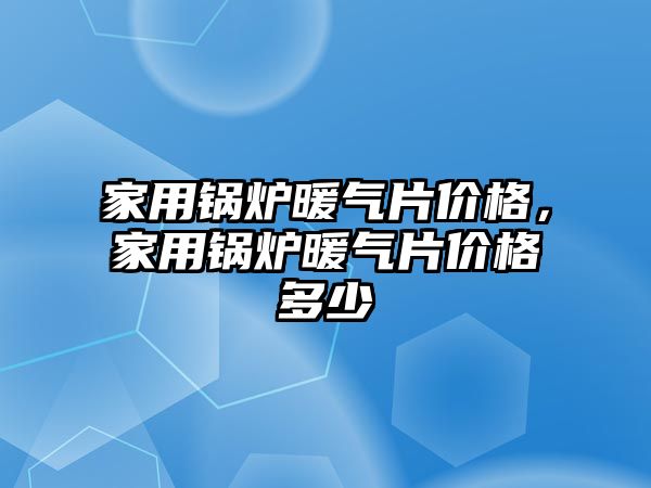 家用鍋爐暖氣片價格，家用鍋爐暖氣片價格多少