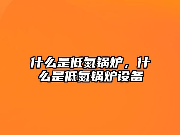 什么是低氮鍋爐，什么是低氮鍋爐設備