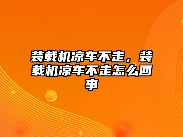 裝載機(jī)涼車不走，裝載機(jī)涼車不走怎么回事