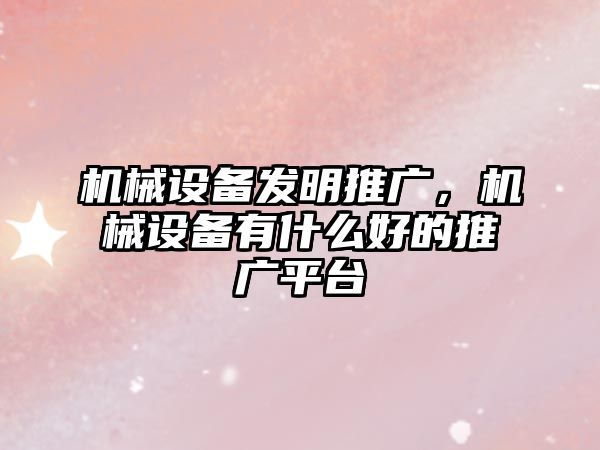 機械設備發明推廣，機械設備有什么好的推廣平臺