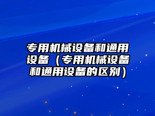 專用機械設備和通用設備（專用機械設備和通用設備的區別）