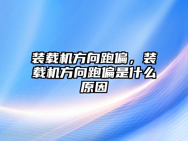 裝載機(jī)方向跑偏，裝載機(jī)方向跑偏是什么原因