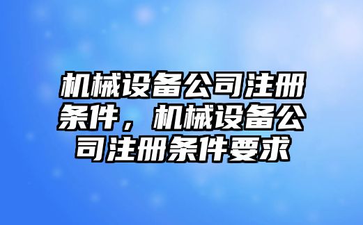 機械設備公司注冊條件，機械設備公司注冊條件要求