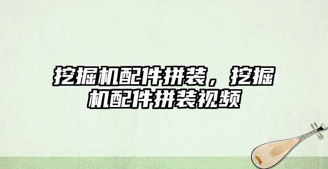 挖掘機配件拼裝，挖掘機配件拼裝視頻