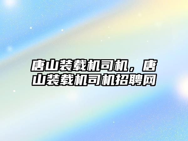 唐山裝載機司機，唐山裝載機司機招聘網(wǎng)