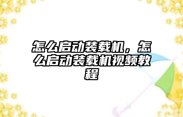 怎么啟動裝載機，怎么啟動裝載機視頻教程