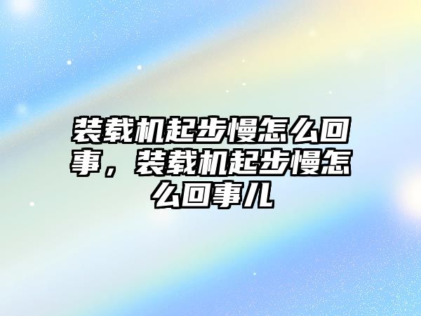 裝載機起步慢怎么回事，裝載機起步慢怎么回事兒