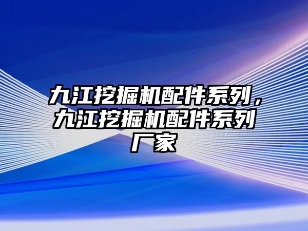 九江挖掘機(jī)配件系列，九江挖掘機(jī)配件系列廠家