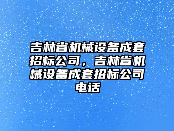 吉林省機械設備成套招標公司，吉林省機械設備成套招標公司電話