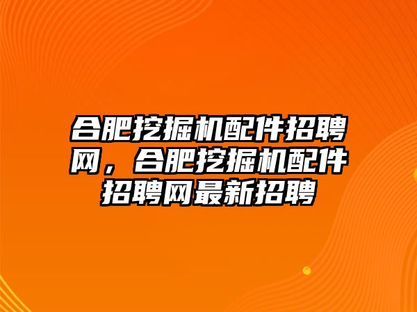 合肥挖掘機配件招聘網(wǎng)，合肥挖掘機配件招聘網(wǎng)最新招聘