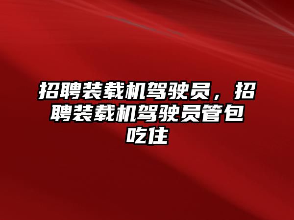 招聘裝載機駕駛員，招聘裝載機駕駛員管包吃住