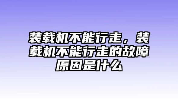 裝載機不能行走，裝載機不能行走的故障原因是什么