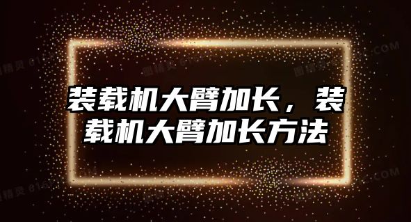 裝載機大臂加長，裝載機大臂加長方法