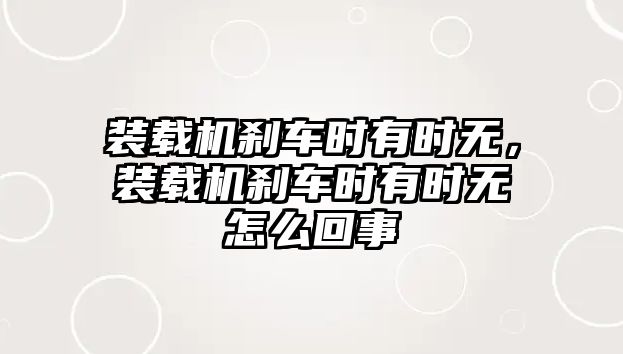 裝載機(jī)剎車時(shí)有時(shí)無(wú)，裝載機(jī)剎車時(shí)有時(shí)無(wú)怎么回事