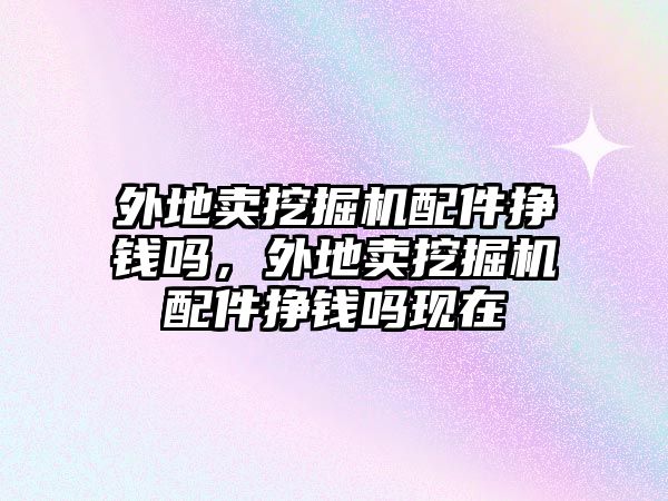 外地賣挖掘機配件掙錢嗎，外地賣挖掘機配件掙錢嗎現在