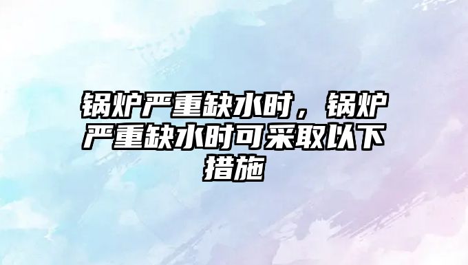 鍋爐嚴重缺水時，鍋爐嚴重缺水時可采取以下措施