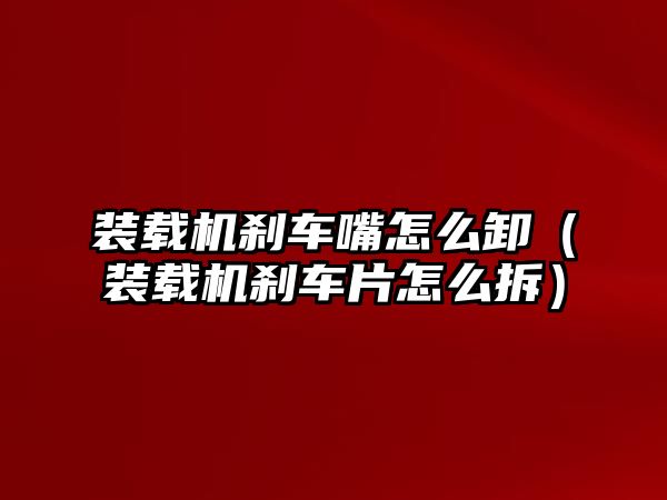 裝載機剎車嘴怎么卸（裝載機剎車片怎么拆）