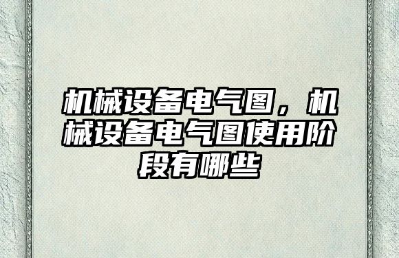 機(jī)械設(shè)備電氣圖，機(jī)械設(shè)備電氣圖使用階段有哪些