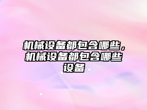 機械設備都包含哪些，機械設備都包含哪些設備