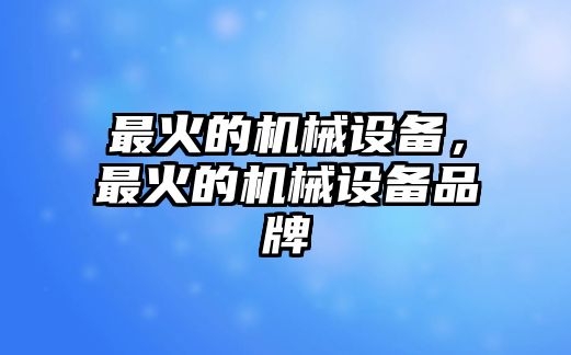 最火的機械設備，最火的機械設備品牌