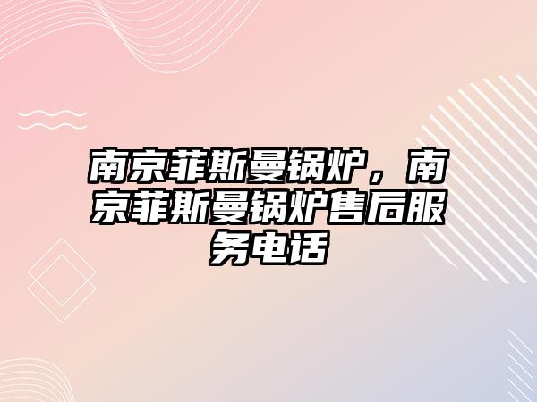 南京菲斯曼鍋爐，南京菲斯曼鍋爐售后服務(wù)電話(huà)