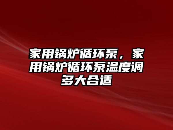 家用鍋爐循環泵，家用鍋爐循環泵溫度調多大合適