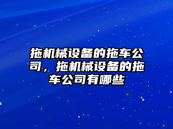 拖機械設(shè)備的拖車公司，拖機械設(shè)備的拖車公司有哪些