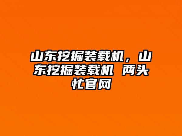 山東挖掘裝載機(jī)，山東挖掘裝載機(jī) 兩頭忙官網(wǎng)