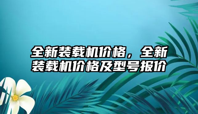 全新裝載機價格，全新裝載機價格及型號報價