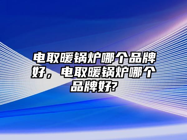 電取暖鍋爐哪個(gè)品牌好，電取暖鍋爐哪個(gè)品牌好?