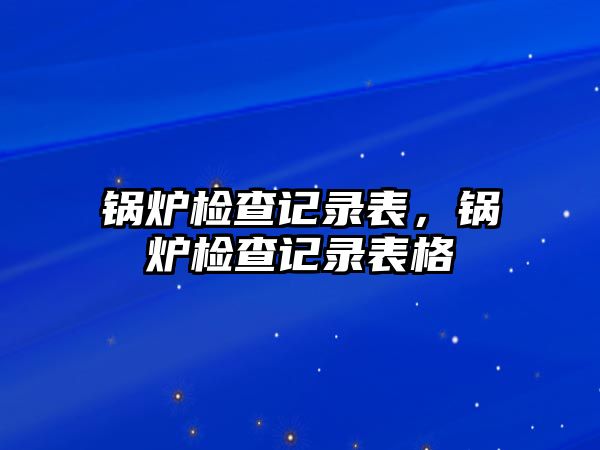 鍋爐檢查記錄表，鍋爐檢查記錄表格