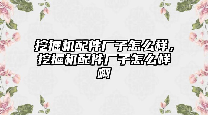 挖掘機配件廠子怎么樣，挖掘機配件廠子怎么樣啊