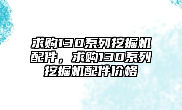 求購130系列挖掘機配件，求購130系列挖掘機配件價格