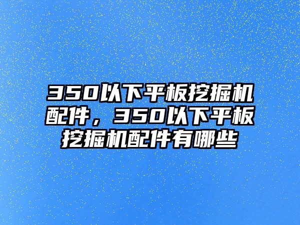 350以下平板挖掘機配件，350以下平板挖掘機配件有哪些