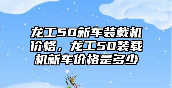 龍工50新車裝載機(jī)價(jià)格，龍工50裝載機(jī)新車價(jià)格是多少